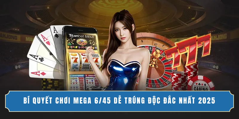 BÍ QUYẾT CHƠI MEGA 6/45 DỄ TRÚNG ĐỘC ĐẮC NHẤT 2025